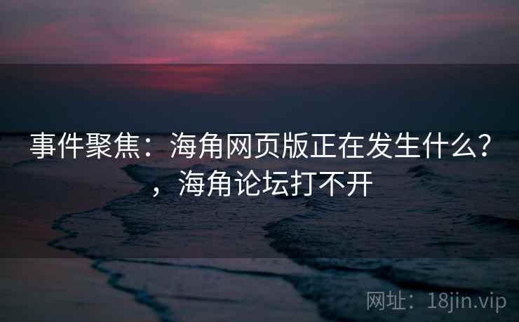 事件聚焦:海角网页版正在发生什么?,海角论坛打不开 事件聚焦:海角网页版正在发生什么?,海角论坛打不开
