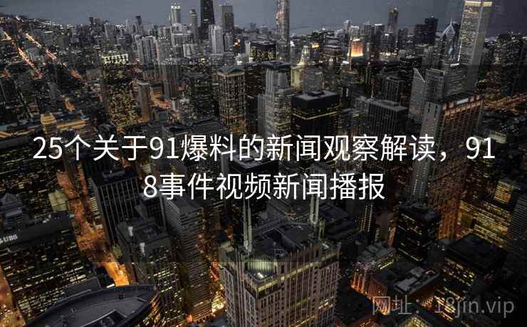 25个关于91爆料的新闻观察解读,918事件视频新闻播报 25个关于91爆料的新闻观察解读,918事件视频新闻播报