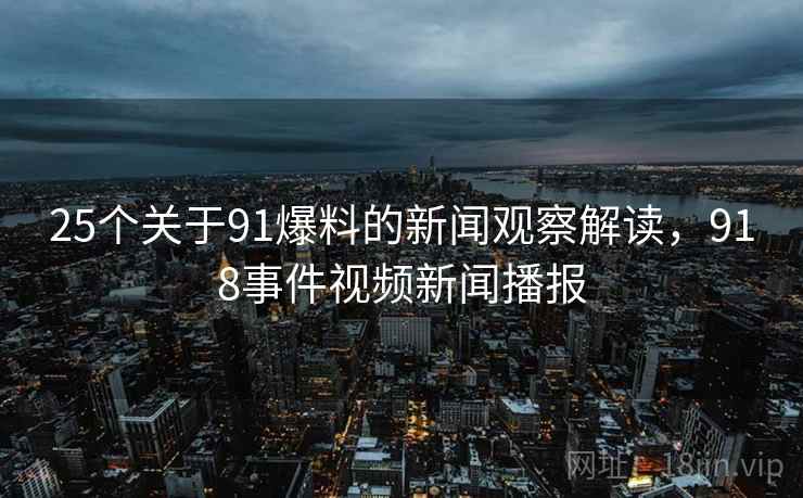 25个关于91爆料的新闻观察解读,918事件视频新闻播报 25个关于91爆料的新闻观察解读,918事件视频新闻播报