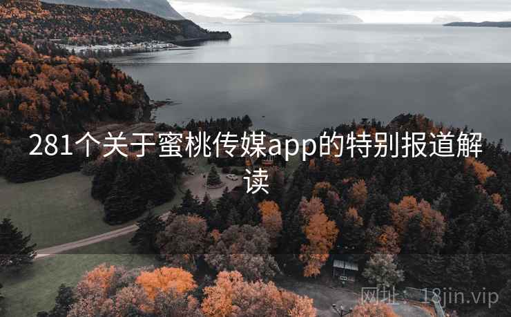 281个关于蜜桃传媒app的特别报道解读 281个关于蜜桃传媒app的特别报道解读