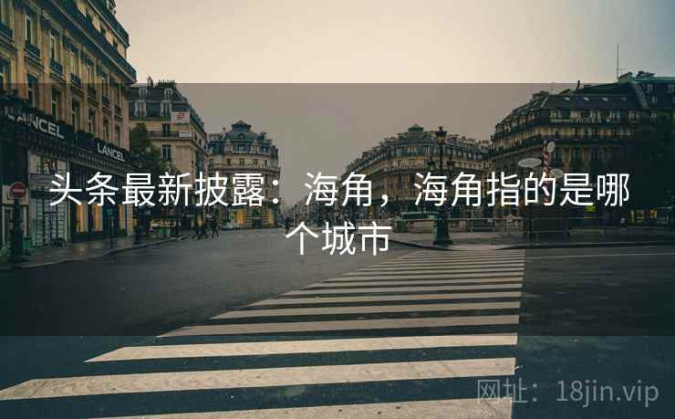 头条最新披露:海角,海角指的是哪个城市 头条最新披露:海角,海角指的是哪个城市