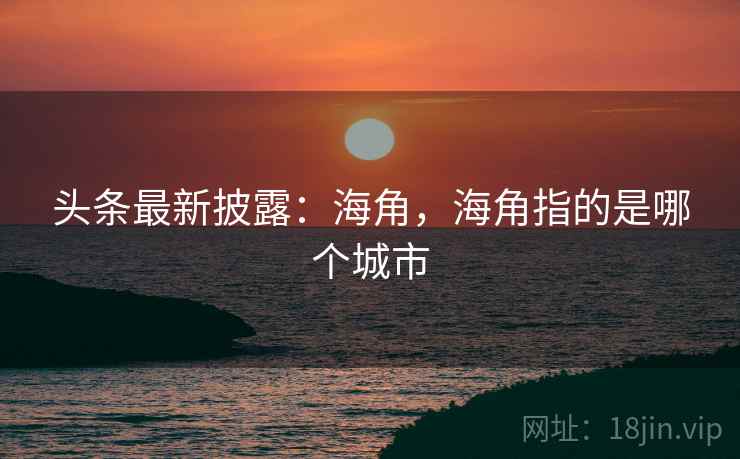 头条最新披露:海角,海角指的是哪个城市 头条最新披露:海角,海角指的是哪个城市