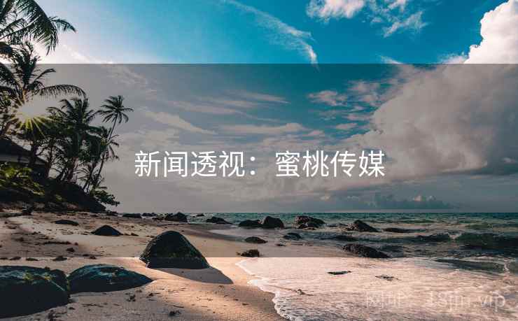 新闻透视:蜜桃传媒 新闻透视:蜜桃传媒