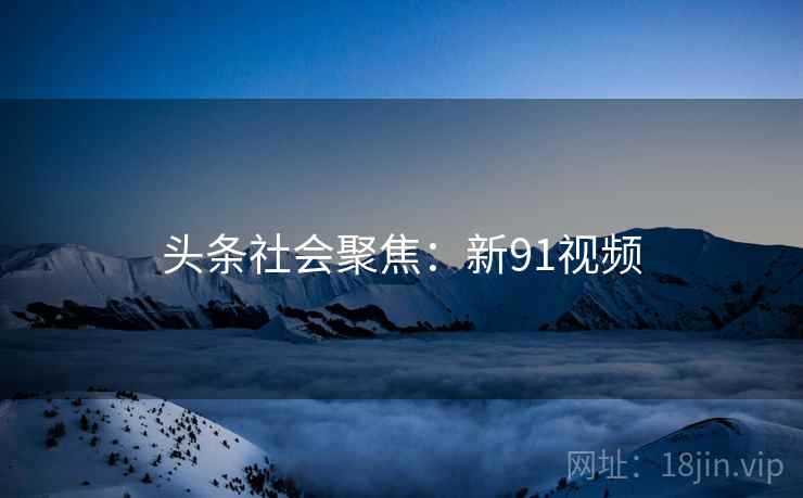 头条社会聚焦:新91视频 头条社会聚焦:新91视频