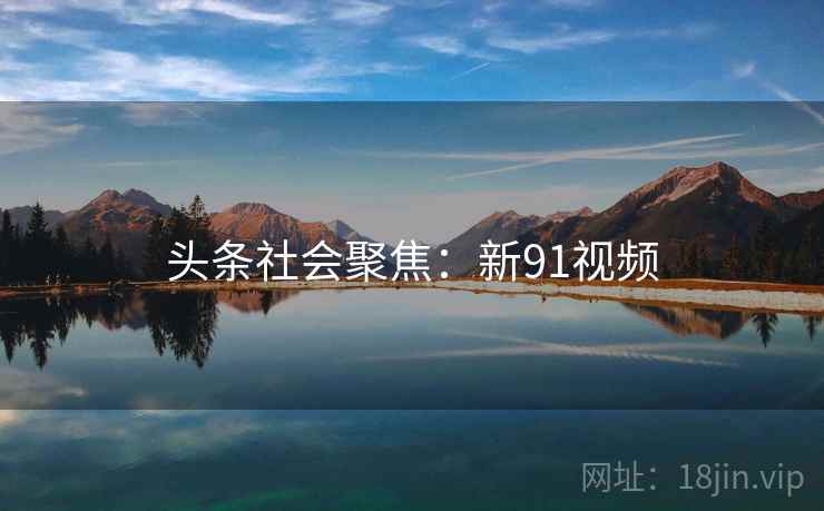 头条社会聚焦:新91视频 头条社会聚焦:新91视频