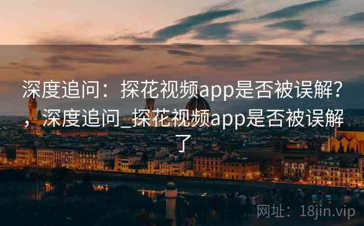 深度追问:探花视频app是否被误解?,深度追问_探花视频app是否被误解了 深度追问:探花视频app是否被误解?,深度追问_探花视频app是否被误解了