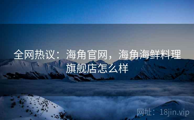 全网热议:海角官网,海角海鲜料理旗舰店怎么样 全网热议:海角官网,海角海鲜料理旗舰店怎么样