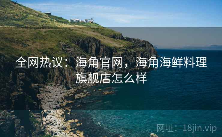全网热议:海角官网,海角海鲜料理旗舰店怎么样 全网热议:海角官网,海角海鲜料理旗舰店怎么样