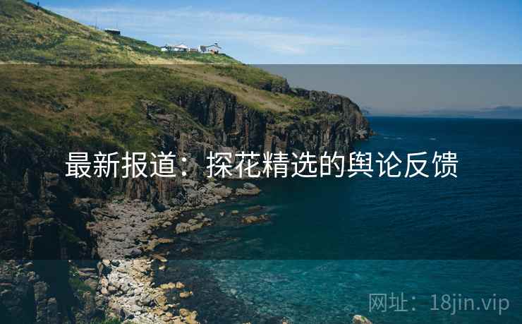 最新报道:探花精选的舆论反馈 最新报道:探花精选的舆论反馈