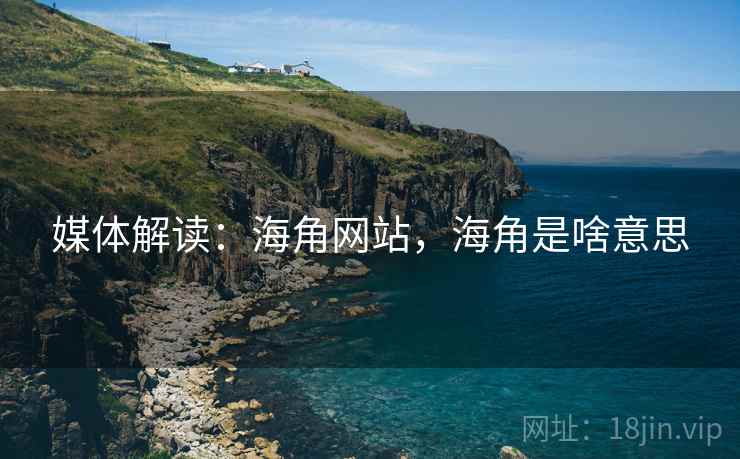 媒体解读:海角网站,海角是啥意思 媒体解读:海角网站,海角是啥意思