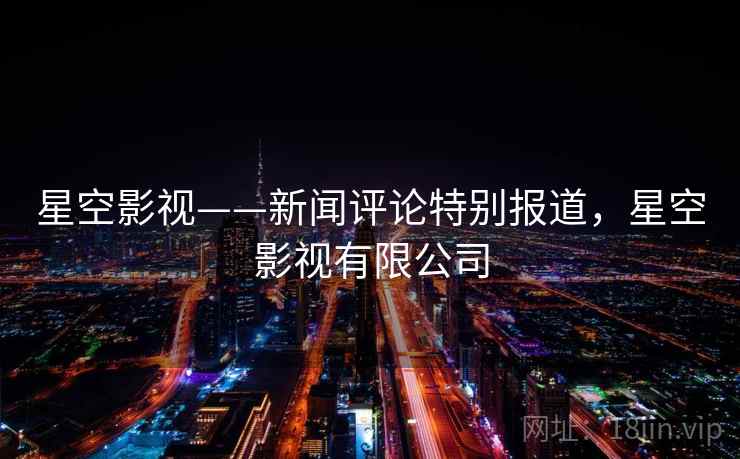 星空影视——新闻评论特别报道,星空影视有限公司 星空影视——新闻评论特别报道,星空影视有限公司