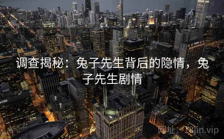调查揭秘:兔子先生背后的隐情,兔子先生剧情 调查揭秘:兔子先生背后的隐情,兔子先生剧情