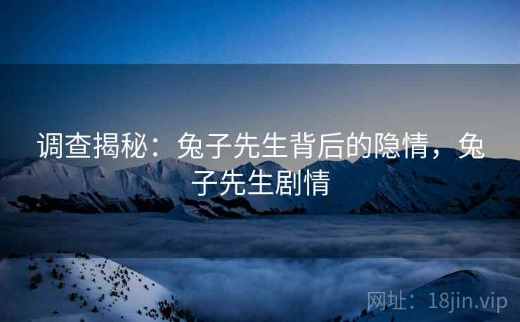 调查揭秘:兔子先生背后的隐情,兔子先生剧情 调查揭秘:兔子先生背后的隐情,兔子先生剧情