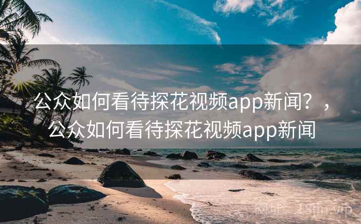 公众如何看待探花视频app新闻?,公众如何看待探花视频app新闻 公众如何看待探花视频app新闻?,公众如何看待探花视频app新闻