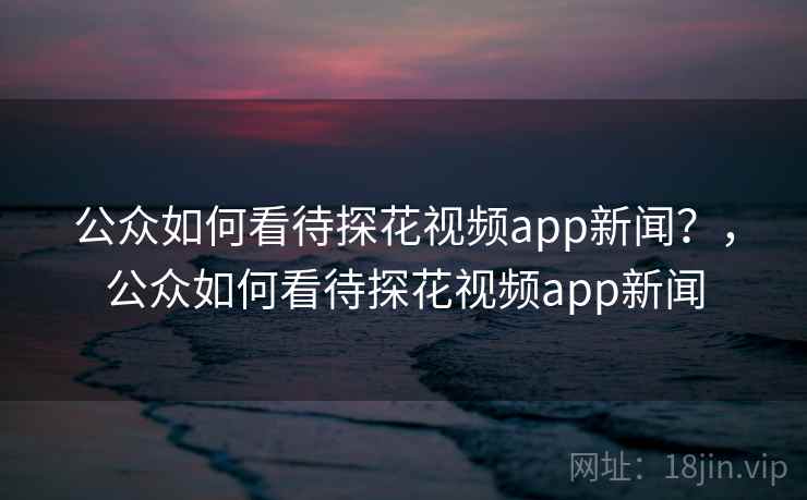 公众如何看待探花视频app新闻?,公众如何看待探花视频app新闻 公众如何看待探花视频app新闻?,公众如何看待探花视频app新闻