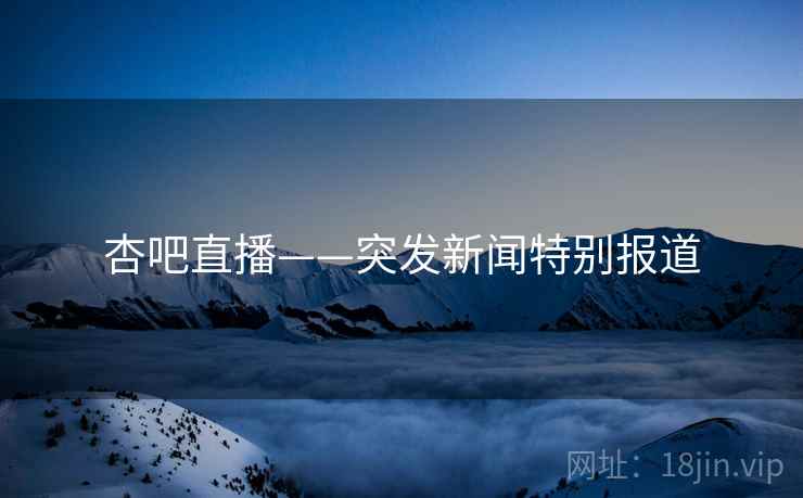 杏吧直播——突发新闻特别报道 杏吧直播——突发新闻特别报道
