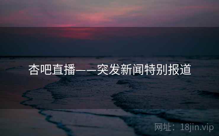 杏吧直播——突发新闻特别报道 杏吧直播——突发新闻特别报道
