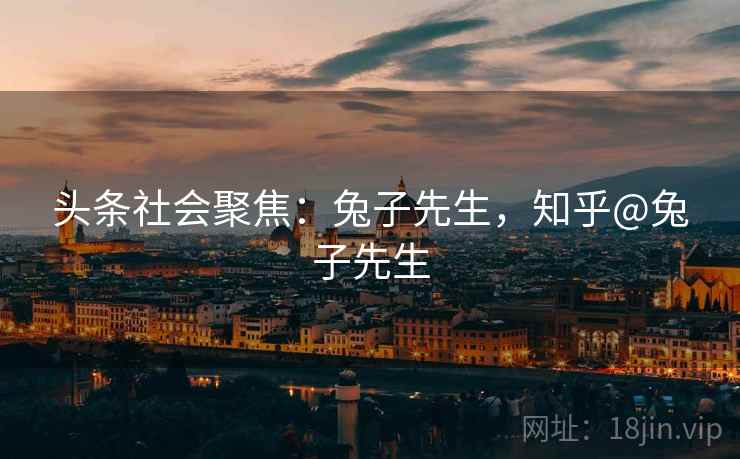 头条社会聚焦:兔子先生,知乎@兔子先生 头条社会聚焦:兔子先生,知乎@兔子先生