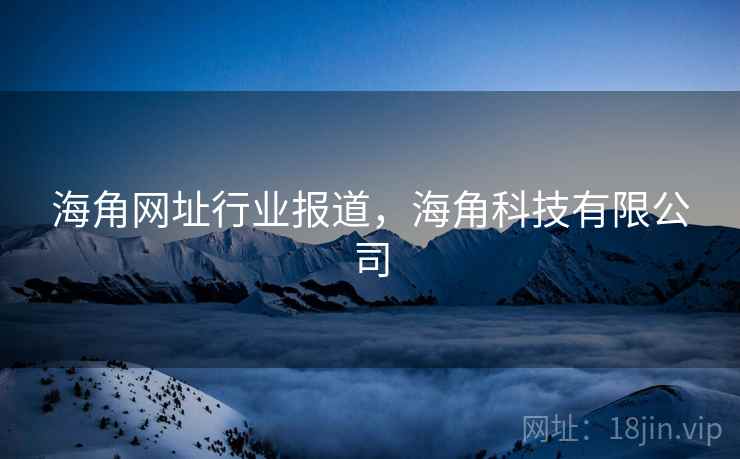海角网址行业报道,海角科技有限公司 海角网址行业报道,海角科技有限公司