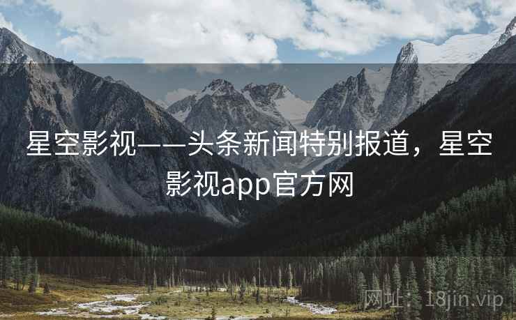 星空影视——头条新闻特别报道,星空影视app官方网 星空影视——头条新闻特别报道,星空影视app官方网
