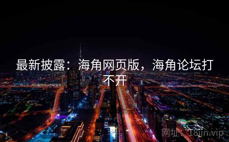 最新披露:海角网页版,海角论坛打不开 最新披露:海角网页版,海角论坛打不开