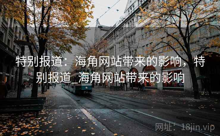 特别报道:海角网站带来的影响,特别报道_海角网站带来的影响 特别报道:海角网站带来的影响,特别报道_海角网站带来的影响