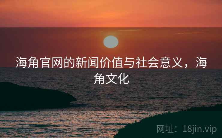 海角官网的新闻价值与社会意义,海角文化 海角官网的新闻价值与社会意义,海角文化
