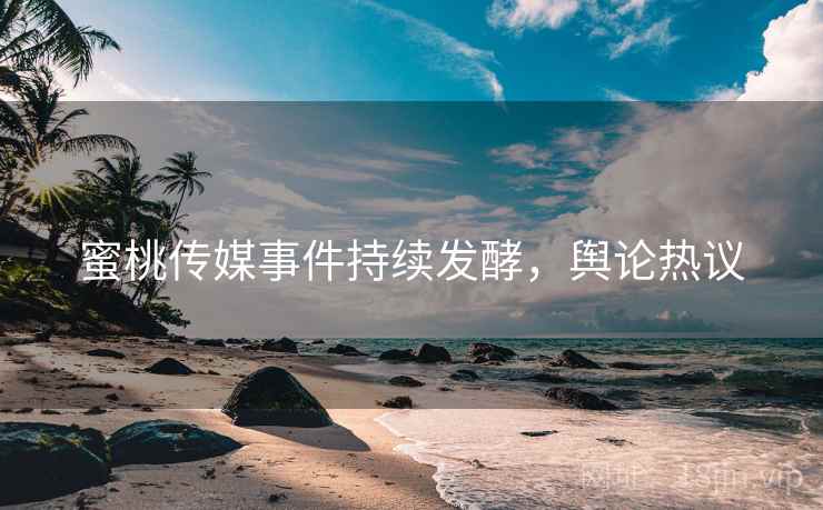 蜜桃传媒事件持续发酵,舆论热议 蜜桃传媒事件持续发酵,舆论热议